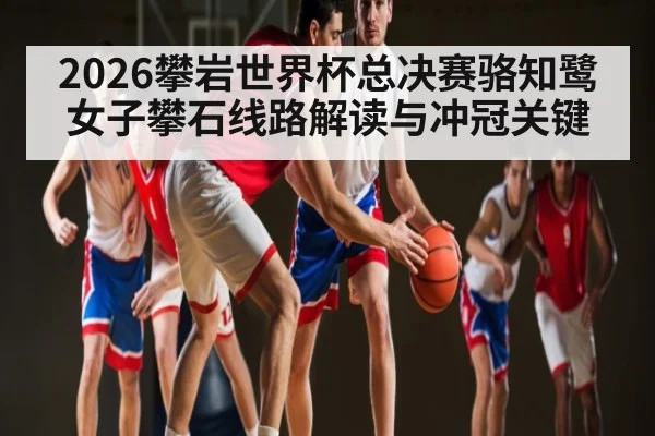 2026攀岩世界杯总决赛骆知鹭女子攀石线路解读与冲冠关键