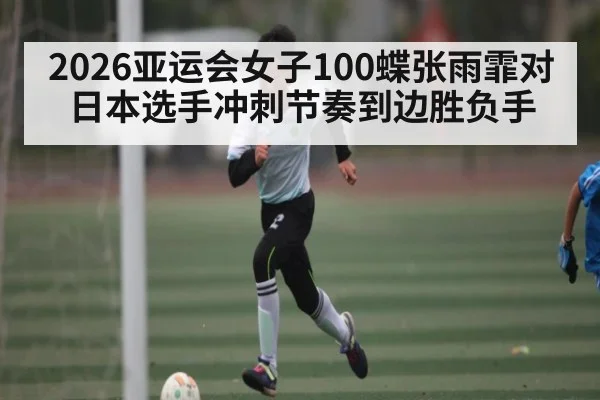 2026亚运会女子100蝶张雨霏对日本选手冲刺节奏到边胜负手
